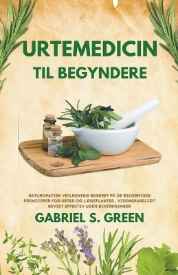 Urtemedicin Til Begyndere - Naturopatisk Vejledning Baseret på de Biokemiske Principper for Urter og Lægeplanter, Videnskabeligt Bevist Effektiv Uden Bivirkninger - Gabriel S Green