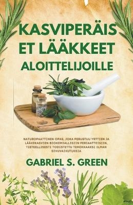 Kasviperäiset Lääkkeet Aloittelijoille - Naturopaattinen Opas, Joka Perustuu Yrttien ja Lääkekasvien Biokemiallisiin Periaatteisiin, Tieteellisesti Todistettu Tehokkaaksi Ilman Sivuvaikutuksia - Gabriel S Green