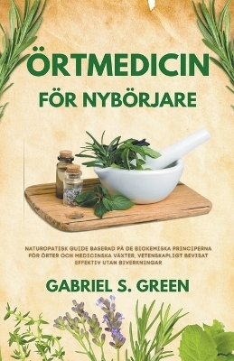 Örtmedicin För Nybörjare - Naturopatisk Guide Baserad på de Biokemiska Principerna för Örter och Medicinska Växter, Vetenskapligt Bevisat Effektiv Utan Biverkningar - Gabriel S Green