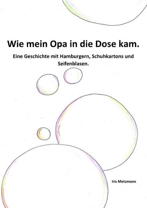 Wie mein Opa in die Dose kam. Eine Geschichte mit Hamburgern, Schuhkartons und Seifenblasen - Iris Metzmann