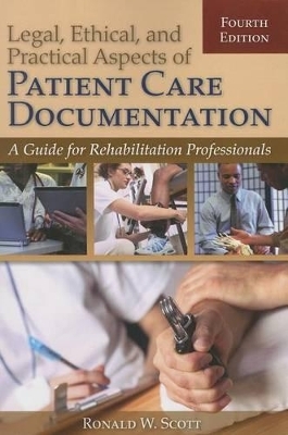 Legal, Ethical, And Practical Aspects Of Patient Care Documentation: A Guide For Rehabilitation Professionals - Ron W. Scott