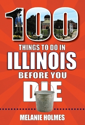 100 Things to Do in Illinois Before You Die - Melanie Holmes