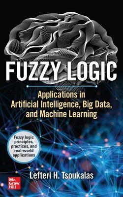 Fuzzy Logic: Applications in Artificial Intelligence, Big Data, and Machine Learning - Lefteri Tsoukalas