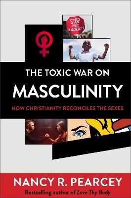 The Toxic War on Masculinity – How Christianity Reconciles the Sexes - Nancy R. Pearcey