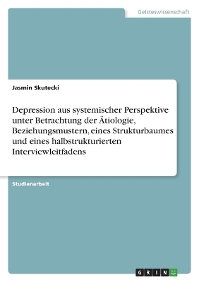 Depression aus systemischer Perspektive unter Betrachtung der Ãtiologie, Beziehungsmustern, eines Strukturbaumes und eines halbstrukturierten Interviewleitfadens - Jasmin Skutecki