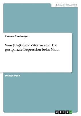 Vom (Un)GlÃ¼ck, Vater zu sein. Die postpartale Depression beim Mann - Yvonne Numberger