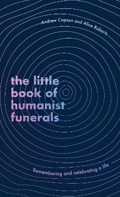 The Little Book of Humanist Funerals - Andrew Copson, Alice Roberts