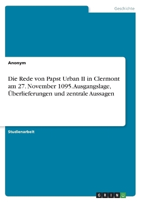 Die Rede von Papst Urban II in Clermont am 27. November 1095. Ausgangslage, Ãberlieferungen und zentrale Aussagen -  Anonymous