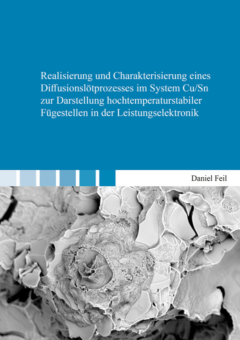 Realisierung und Charakterisierung eines Diffusionslötprozesses im System Cu/Sn zur Darstellung hochtemperaturstabiler Fügestellen in der Leistungselektronik - Daniel Feil