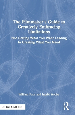 The Filmmaker's Guide to Creatively Embracing Limitations - William R. Pace, Ingrid Stobbe