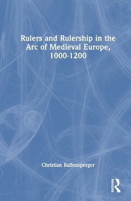 Rulers and Rulership in the Arc of Medieval Europe, 1000-1200 - Christian Raffensperger