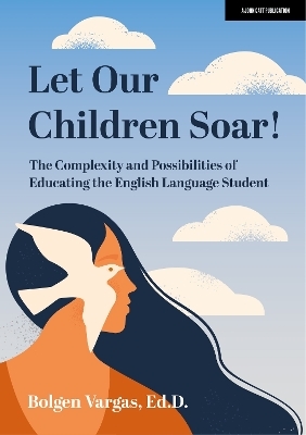 Let Our Children Soar! The Complexity and Possibilities of Educating the English Language Student - Bolgen Vargas  Ed.D.