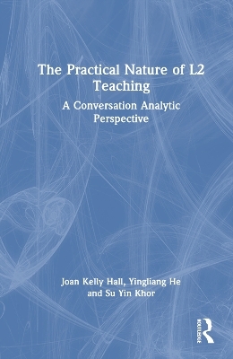 The Practical Nature of L2 Teaching - Joan Kelly Hall, Yingliang He, Su Yin Khor