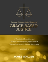 Toward a Christian Public Theology of Grace-based Justice - A Theological Exposition and Multiple Interdisciplinary Application of the 6th Sola of the Unfinished Reformation - Volume 5 -  Waller James Waller