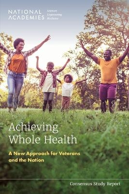 Achieving Whole Health - Engineering National Academies of Sciences  and Medicine,  Health and Medicine Division,  Board on Health Care Services, Scale Committee on Transforming Health Care to Create Whole Health: Strategies to Assess  and Spread the Whole Person Approach to Health