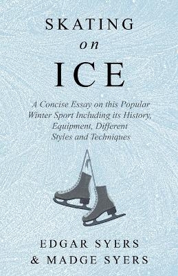 Skating on Ice - A Concise Essay on this Popular Winter Sport Including its History, Literature and Specific Techniques with Useful Diagrams - Edgar Syers