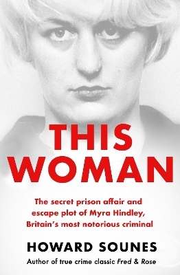 This Woman: The secret prison affair and escape plot of Myra Hindley, Britain’s most notorious criminal - Howard Sounes