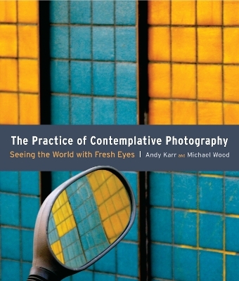 The Practice of Contemplative Photography - Andy Karr, Michael Wood