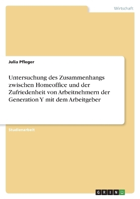 Untersuchung des Zusammenhangs zwischen Homeoffice und der Zufriedenheit von Arbeitnehmern der Generation Y mit dem Arbeitgeber - Julia Pfleger