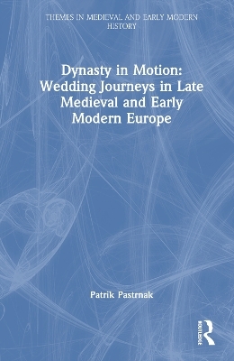 Dynasty in Motion: Wedding Journeys in Late Medieval and Early Modern Europe - Patrik Pastrnak