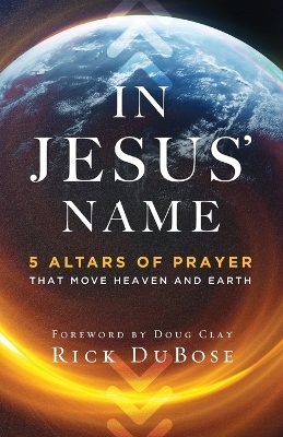 In Jesus` Name – 5 Altars of Prayer That Move Heaven and Earth - Rick Dubose, Doug Clay