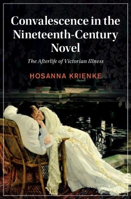 Convalescence in the Nineteenth-Century Novel - Hosanna Krienke