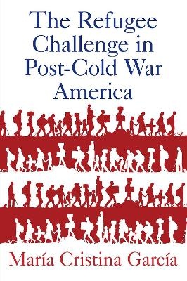 The Refugee Challenge in Post-Cold War America - María Cristina García