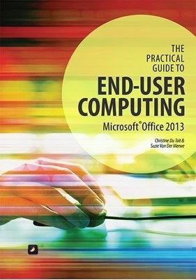 The Practical Guide to End-User Computing (Office 2013, Windows 7) - Christine du Toit, Suzie van der Merwe