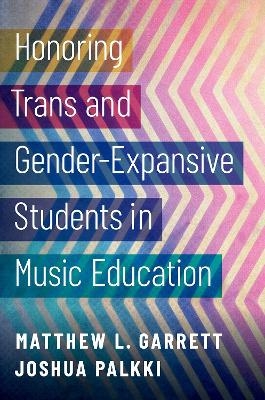 Honoring Trans and Gender-Expansive Students in Music Education - Matthew L. Garrett, Joshua Palkki