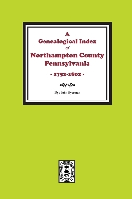 A Genealogical Index of Northampton County, Pennsylvania, 1752-1802. - John Eyerman