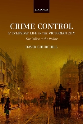 Crime Control and Everyday Life in the Victorian City - David Churchill