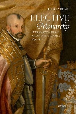 Elective Monarchy in Transylvania and Poland-Lithuania, 1569-1587 - Felicia Rosu