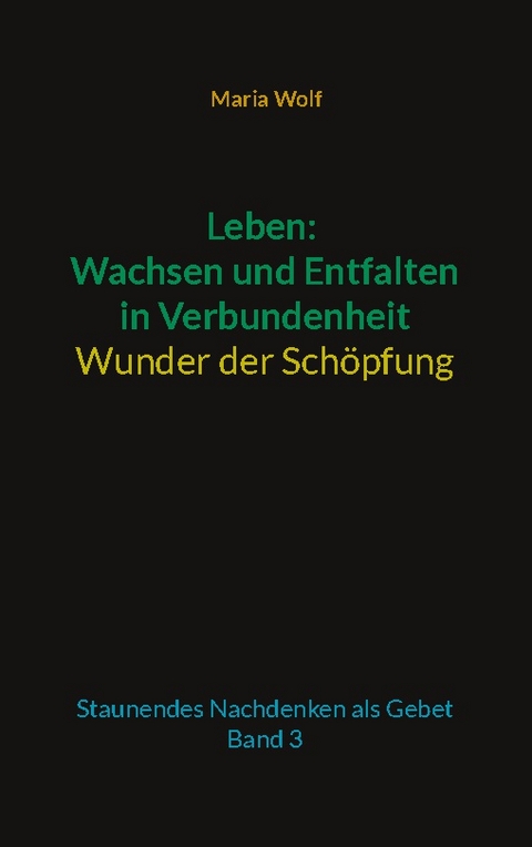 Leben: Wachsen und Entfalten in Verbundenheit - Wunder der Schöpfung - Maria Wolf