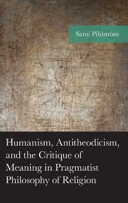 Humanism, Antitheodicism, and the Critique of Meaning in Pragmatist Philosophy of Religion - Sami Pihlström