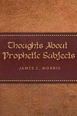 Thoughts About Prophetic Subjects - James C Morris