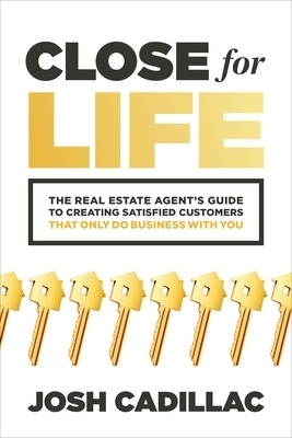 Close for Life: The Real Estate Agent's Guide to Creating Satisfied Customers that Only Do Business with You - Josh Cadillac