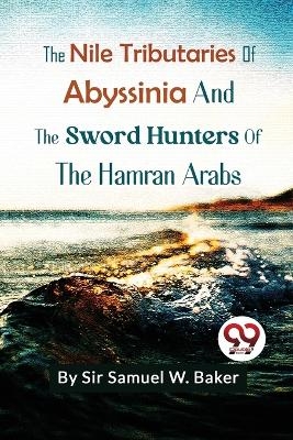 The Nile Tributaries of Abyssinia and the Sword Hunters of the Hamran Arabs - Samuel W.Baker