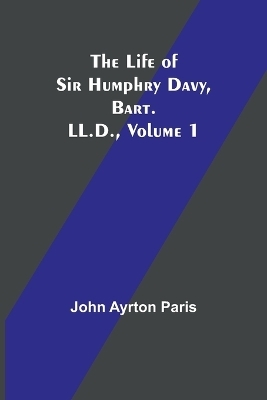 The Life of Sir Humphry Davy, Bart. LL.D., Volume 1 - John Ayrton Paris