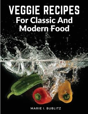 Veggie Recipes For Classic And Modern Food -  Marie I Bublitz