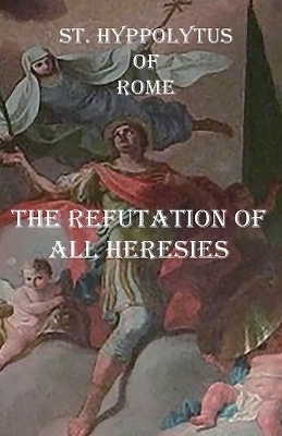 The Refutation of All Heresies - St Hippolytus Of Rome