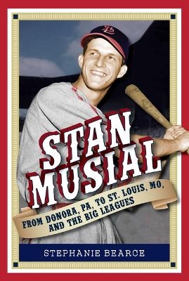 Stan Musial: From Donora, Pa, to St. Louis, Mo, and the Big Leagues, 2nd Edition - Stephanie Bearce