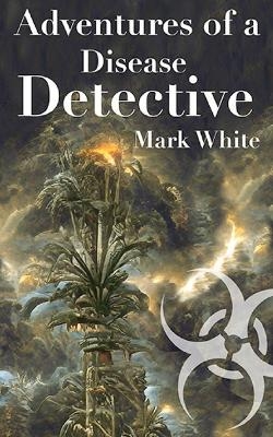 Adventures of a Disease Detective - Mark White