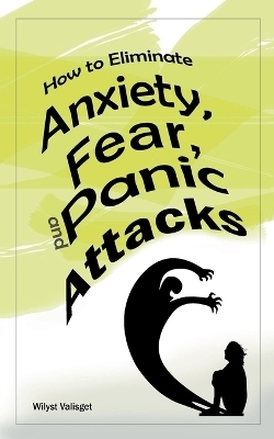 How to Eliminate Anxiety, Fear, and Panic Attacks - Wilyst Valisget