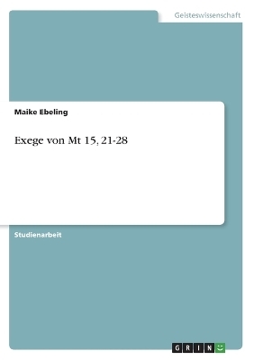 Exegese von Mt 15, 21-28 - Maike Ebeling