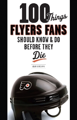 100 Things Flyers Fans Should Know & Do Before They Die - Adam Kimelman