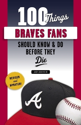 100 Things Braves Fans Should Know & Do Before They Die - Jack Wilkinson