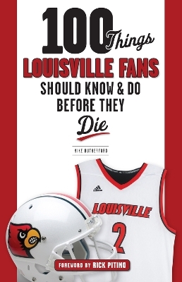 100 Things Louisville Fans Should Know & Do Before They Die - Mike Rutherford