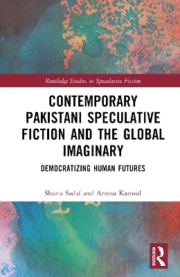 Contemporary Pakistani Speculative Fiction and the Global Imaginary - Shazia Sadaf, Aroosa Kanwal