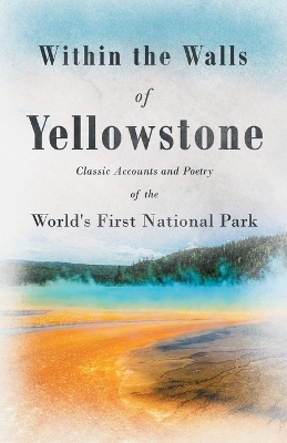 Within the Walls of Yellowstone - Classic Accounts and Poetry of the World's First National Park -  Various