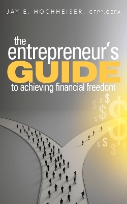 The Entrepreneur's Guide to Achieving Financial Freedom - Jay E. Hochheiser